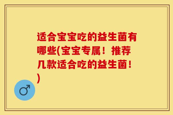 适合宝宝吃的益生菌有哪些(宝宝专属！推荐几款适合吃的益生菌！)