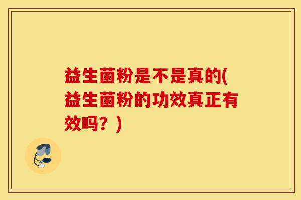 益生菌粉是不是真的(益生菌粉的功效真正有效吗？)