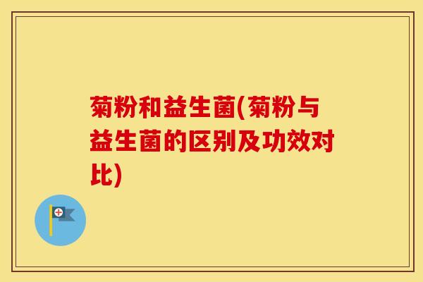 菊粉和益生菌(菊粉与益生菌的区别及功效对比) 菊粉和益生菌(菊粉与益生菌的区别及功效对比)