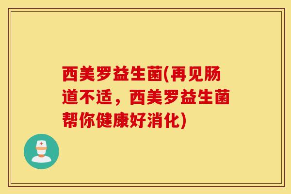 西美罗益生菌(再见肠道不适，西美罗益生菌帮你健康好消化)