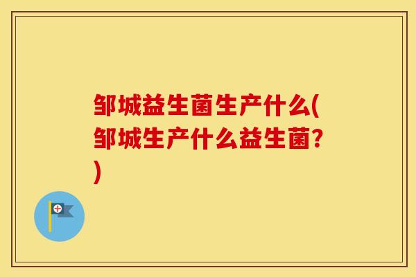 邹城益生菌生产什么(邹城生产什么益生菌?) 邹城益生菌生产什么(邹城生产什么益生菌?)