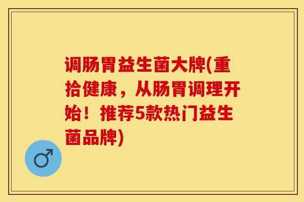 调肠胃益生菌大牌(重拾健康,从肠胃调理开始!推荐5款热门益生菌品牌) 调肠胃益生菌大牌(重拾健康,从肠胃调理开始!推荐5款热门益生菌品牌)