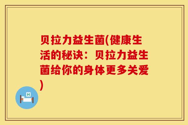 贝拉力益生菌(健康生活的秘诀：贝拉力益生菌给你的身体更多关爱)