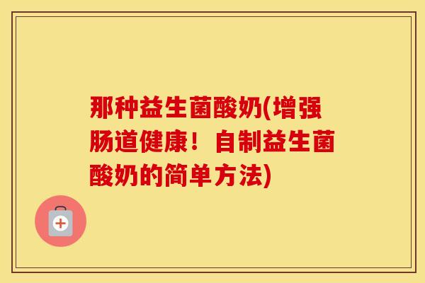 那种益生菌酸奶(增强肠道健康！自制益生菌酸奶的简单方法)