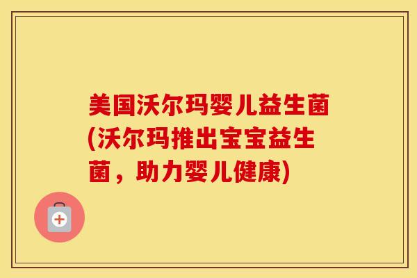 美国沃尔玛婴儿益生菌(沃尔玛推出宝宝益生菌，助力婴儿健康)