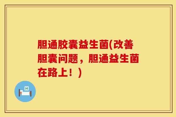 胆通胶囊益生菌(改善胆囊问题，胆通益生菌在路上！)