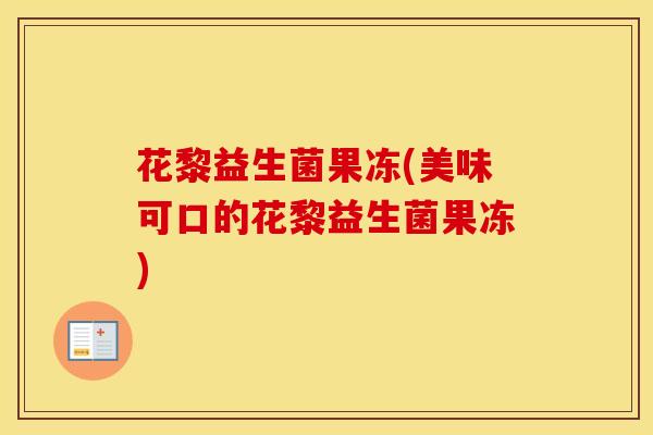 花黎益生菌果冻(美味可口的花黎益生菌果冻) 花黎益生菌果冻(美味可口的花黎益生菌果冻)