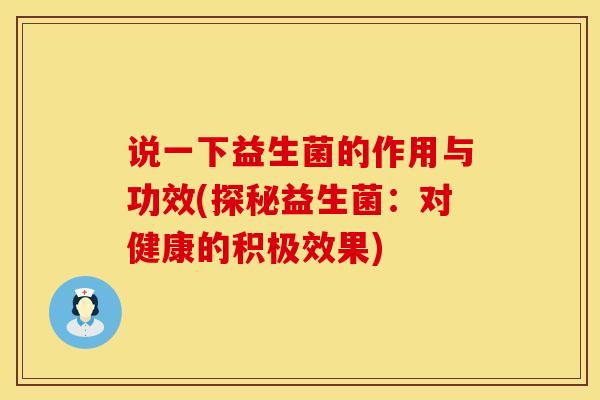 说一下益生菌的作用与功效(探秘益生菌：对健康的积极效果)