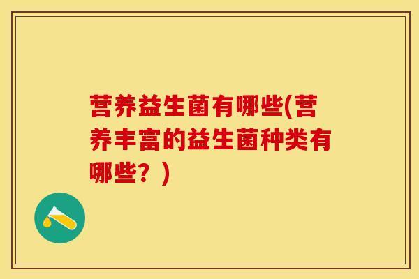营养益生菌有哪些(营养丰富的益生菌种类有哪些？)
