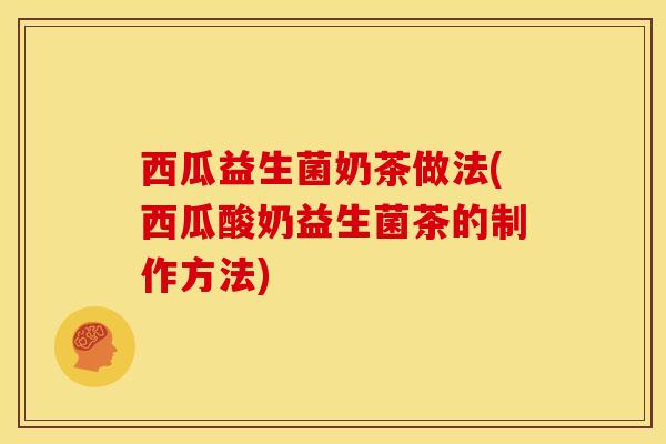 西瓜益生菌奶茶做法(西瓜酸奶益生菌茶的制作方法) 西瓜益生菌奶茶做法(西瓜酸奶益生菌茶的制作方法)