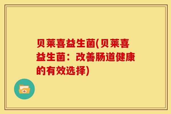 贝莱喜益生菌(贝莱喜益生菌:改善肠道健康的有效选择) 贝莱喜益生菌(贝莱喜益生菌:改善肠道健康的有效选择)