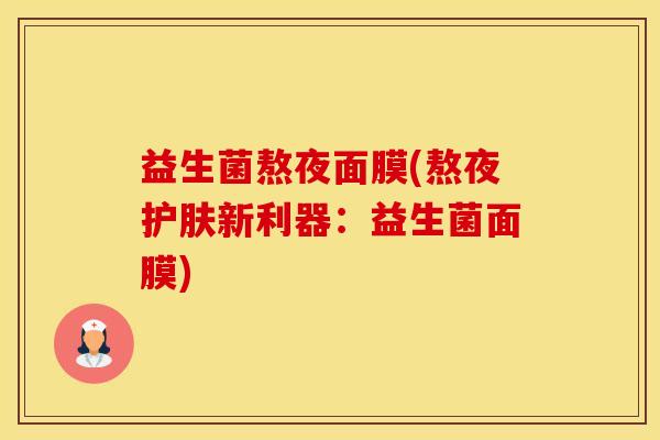 益生菌熬夜面膜(熬夜护肤新利器：益生菌面膜)