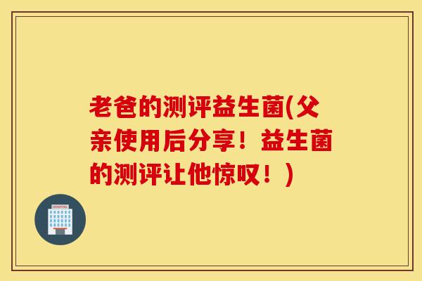 老爸的测评益生菌(父亲使用后分享！益生菌的测评让他惊叹！)