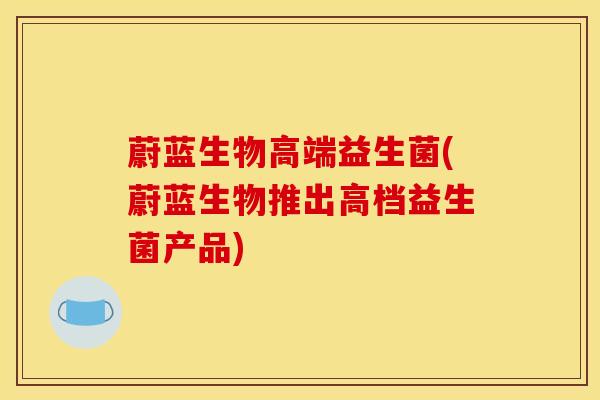 蔚蓝生物高端益生菌(蔚蓝生物推出高档益生菌产品) 蔚蓝生物高端益生菌(蔚蓝生物推出高档益生菌产品)