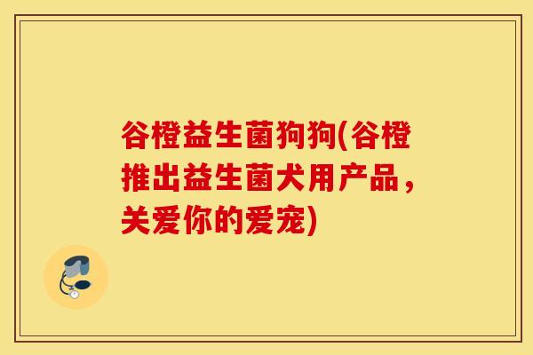 谷橙益生菌狗狗(谷橙推出益生菌犬用产品，关爱你的爱宠)