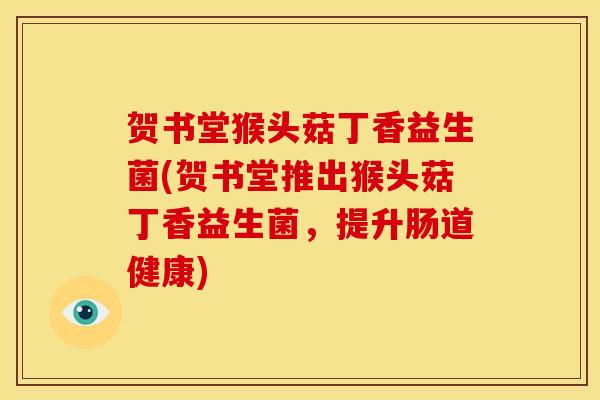 贺书堂猴头菇丁香益生菌(贺书堂推出猴头菇丁香益生菌，提升肠道健康)
