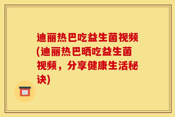 迪丽热巴吃益生菌视频(迪丽热巴晒吃益生菌视频，分享健康生活秘诀)