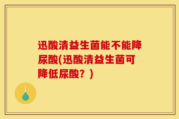 迅酸清益生菌能不能降尿酸(迅酸清益生菌可降低尿酸？)