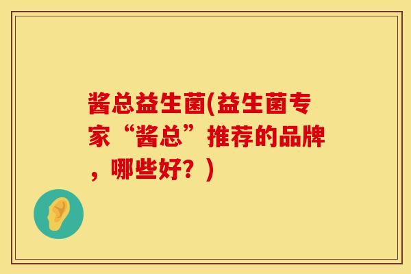 酱总益生菌(益生菌专家“酱总”推荐的品牌，哪些好？)