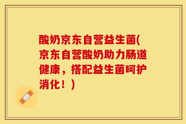 酸奶京东自营益生菌(京东自营酸奶助力肠道健康，搭配益生菌呵护消化！)