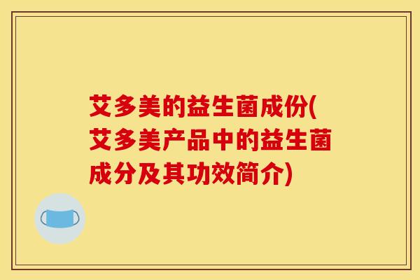 艾多美的益生菌成份(艾多美产品中的益生菌成分及其功效简介)