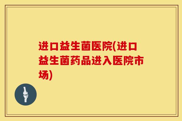 进口益生菌医院(进口益生菌药品进入医院市场)
