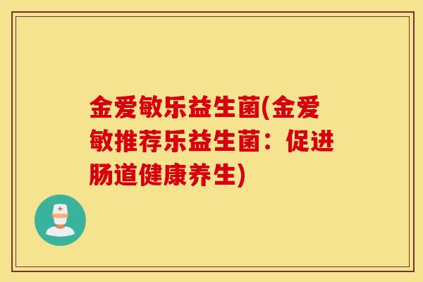 金爱敏乐益生菌(金爱敏推荐乐益生菌:促进肠道健康养生) 金爱敏乐益生菌(金爱敏推荐乐益生菌:促进肠道健康养生)
