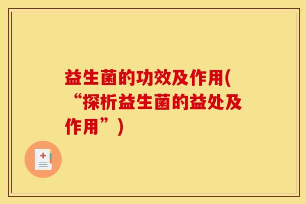 益生菌的功效及作用(“探析益生菌的益处及作用”) 益生菌的功效及作用(“探析益生菌的益处及作用”)