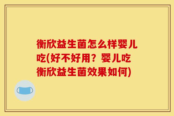 衡欣益生菌怎么样婴儿吃(好不好用?婴儿吃衡欣益生菌效果如何) 衡欣益生菌怎么样婴儿吃(好不好用?婴儿吃衡欣益生菌效果如何)