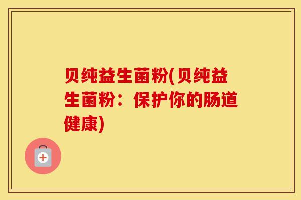 贝纯益生菌粉(贝纯益生菌粉：保护你的肠道健康)