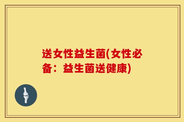 送女性益生菌(女性必备：益生菌送健康)