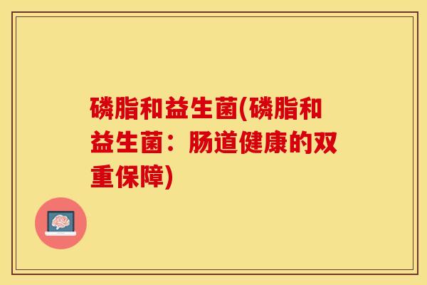 磷脂和益生菌(磷脂和益生菌：肠道健康的双重保障)