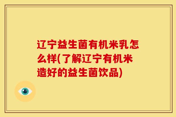 辽宁益生菌有机米乳怎么样(了解辽宁有机米造好的益生菌饮品)