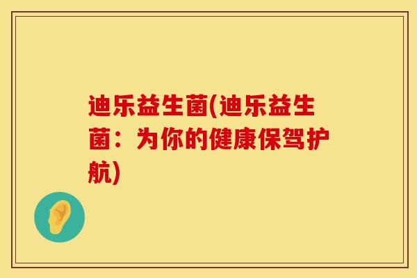 迪乐益生菌(迪乐益生菌：为你的健康保驾护航)