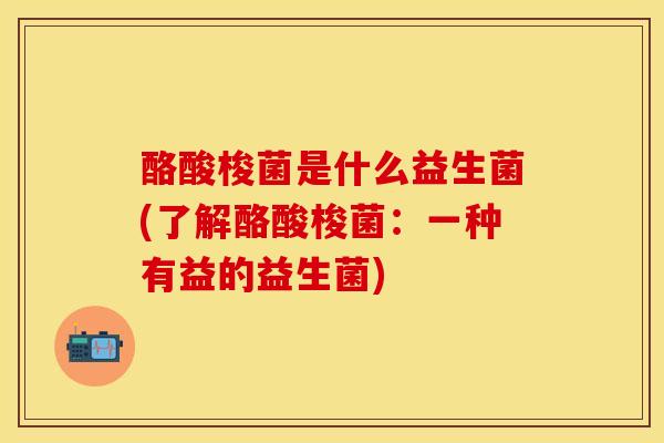 酪酸梭菌是什么益生菌(了解酪酸梭菌：一种有益的益生菌)