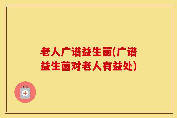 老人广谱益生菌(广谱益生菌对老人有益处)