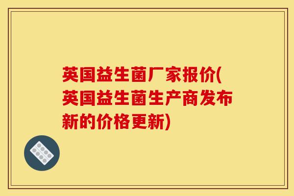 英国益生菌厂家报价(英国益生菌生产商发布新的价格更新)