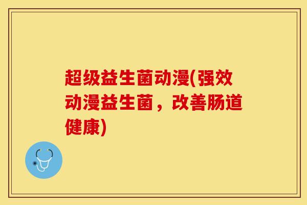 超级益生菌动漫(强效动漫益生菌，改善肠道健康)