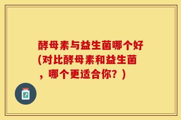 酵母素与益生菌哪个好(对比酵母素和益生菌，哪个更适合你？)