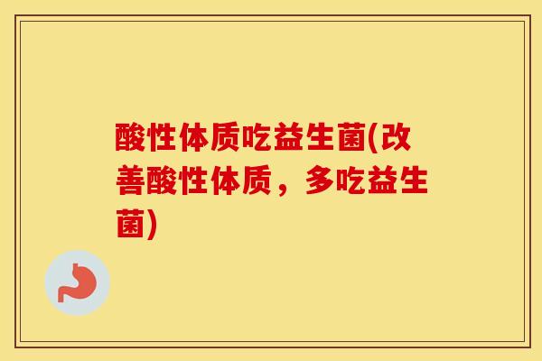 酸性体质吃益生菌(改善酸性体质，多吃益生菌)