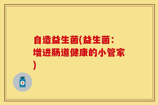 自造益生菌(益生菌:增进肠道健康的小管家) 自造益生菌(益生菌:增进肠道健康的小管家)