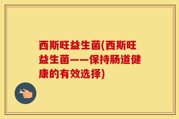 西斯旺益生菌(西斯旺益生菌——保持肠道健康的有效选择)