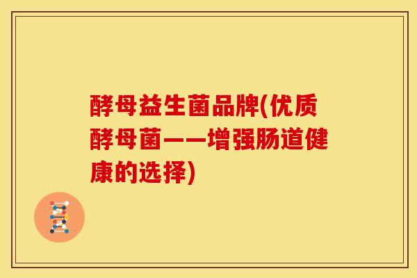 酵母益生菌品牌(优质酵母菌——增强肠道健康的选择)