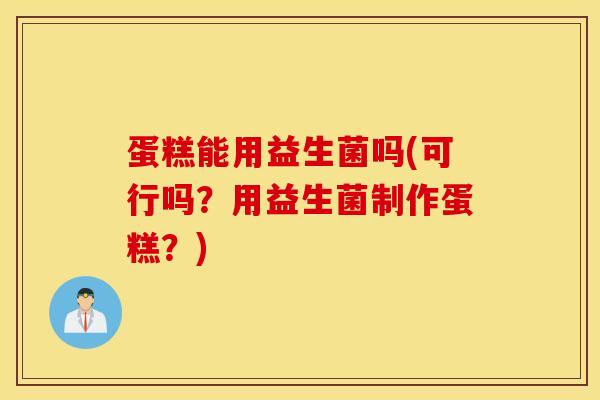蛋糕能用益生菌吗(可行吗？用益生菌制作蛋糕？)