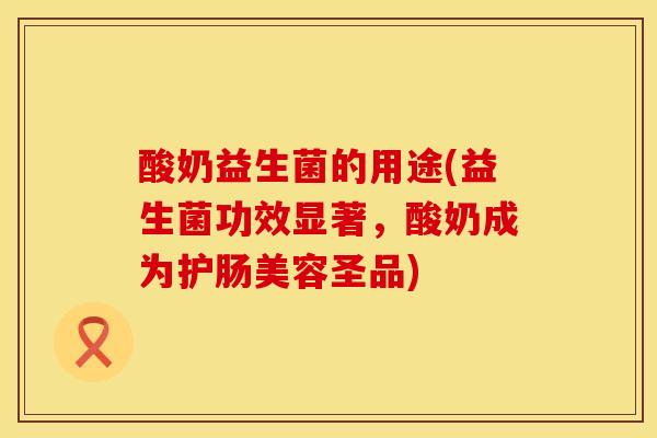 酸奶益生菌的用途(益生菌功效显著，酸奶成为护肠美容圣品)