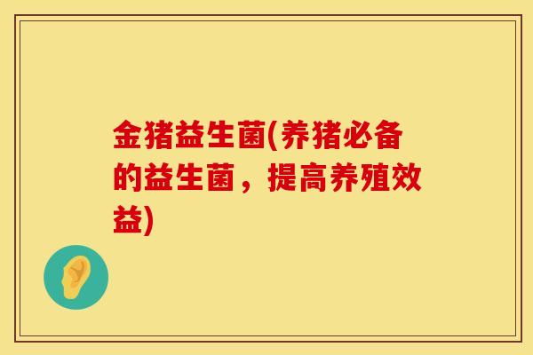 金猪益生菌(养猪必备的益生菌，提高养殖效益)