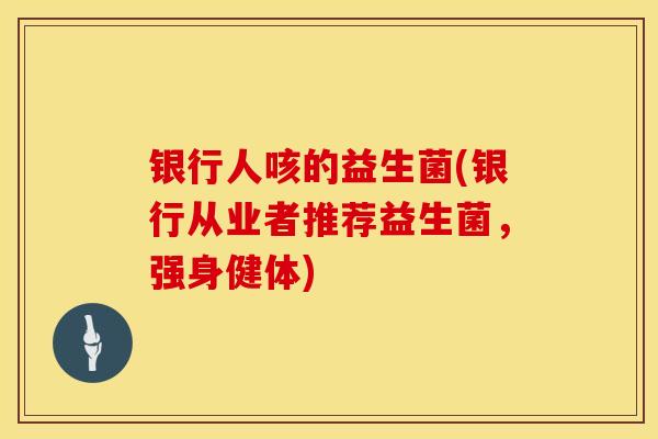 银行人咳的益生菌(银行从业者推荐益生菌,强身健体) 银行人咳的益生菌(银行从业者推荐益生菌,强身健体)
