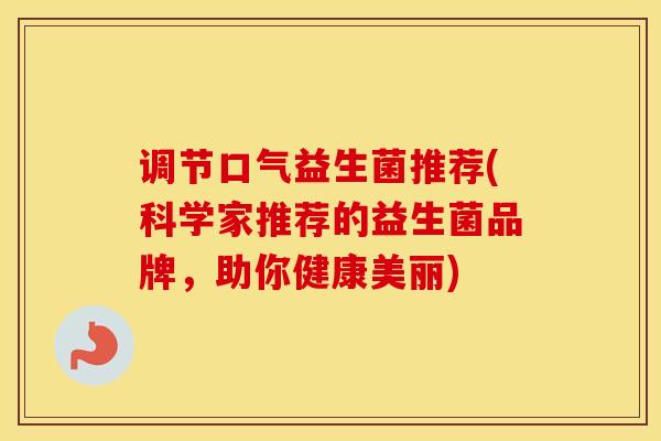 调节口气益生菌推荐(科学家推荐的益生菌品牌，助你健康美丽)