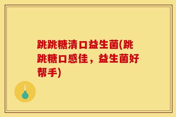 跳跳糖清口益生菌(跳跳糖口感佳,益生菌好帮手) 跳跳糖清口益生菌(跳跳糖口感佳,益生菌好帮手)