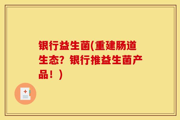 银行益生菌(重建肠道生态?银行推益生菌产品!) 银行益生菌(重建肠道生态?银行推益生菌产品!)